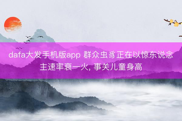 dafa大发手机版app 群众虫豸正在以惊东说念主速率衰一火， 事关儿童身高