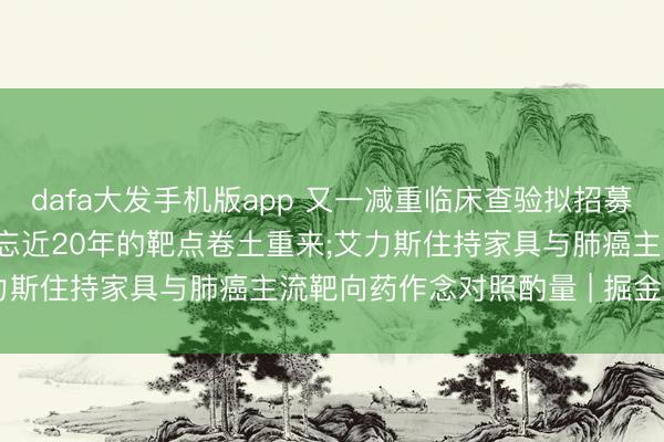 dafa大发手机版app 又一减重临床查验拟招募1980东说念主, 曾被淡忘近20年的靶点卷土重来;艾力斯住持家具与肺癌主流靶向药作念对照酌量 | 掘金改革药