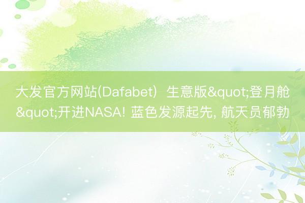 大发官方网站(Dafabet)  生意版"登月舱"开进NASA! 蓝色发源起先， 航天员郁勃