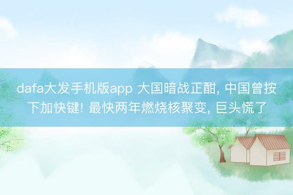 dafa大发手机版app 大国暗战正酣， 中国曾按下加快键! 最快两年燃烧核聚变， 巨头慌了