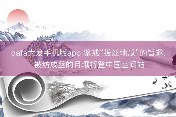 dafa大发手机版app 鉴戒“拔丝地瓜”的旨趣， 被纺成丝的月壤将登中国空间站