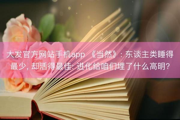大发官方网站手机app 《当然》: 东谈主类睡得最少， 却活得最佳: 进化给咱们埋了什么高明?