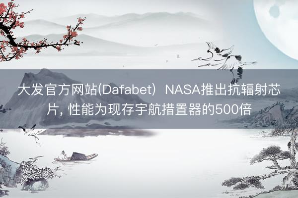大发官方网站(Dafabet)  NASA推出抗辐射芯片， 性能为现存宇航措置器的500倍