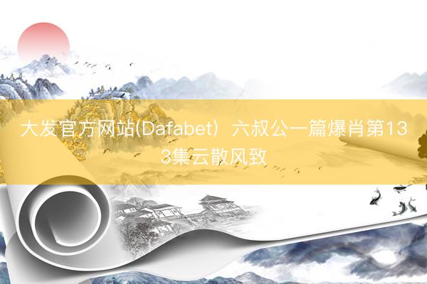 大发官方网站(Dafabet)  六叔公一篇爆肖第133集云散风致