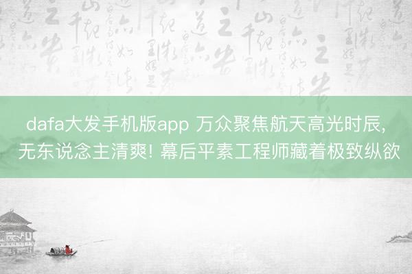 dafa大发手机版app 万众聚焦航天高光时辰， 无东说念主清爽! 幕后平素工程师藏着极致纵欲