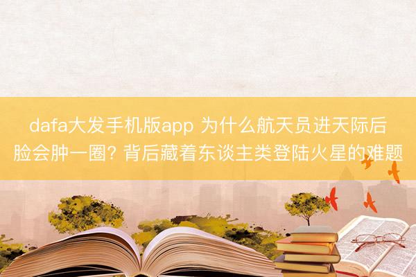 dafa大发手机版app 为什么航天员进天际后脸会肿一圈? 背后藏着东谈主类登陆火星的难题