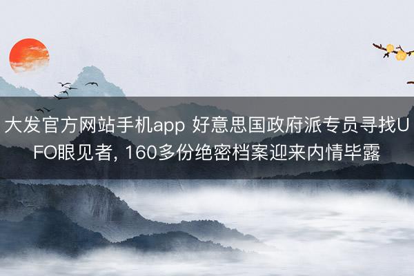 大发官方网站手机app 好意思国政府派专员寻找UFO眼见者， 160多份绝密档案迎来内情毕露