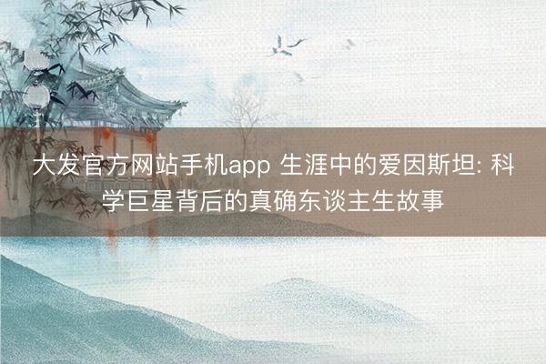大发官方网站手机app 生涯中的爱因斯坦: 科学巨星背后的真确东谈主生故事