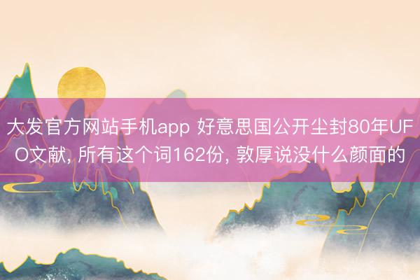 大发官方网站手机app 好意思国公开尘封80年UFO文献， 所有这个词162份， 敦厚说没什么颜面的