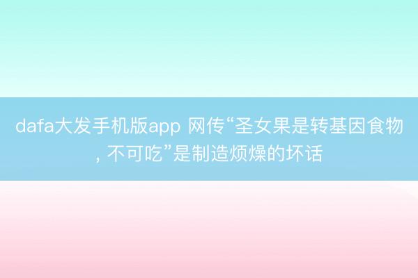 dafa大发手机版app 网传“圣女果是转基因食物， 不可吃”是制造烦燥的坏话