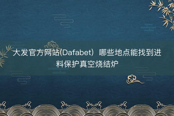 大发官方网站(Dafabet)  哪些地点能找到进料保护真空烧结炉