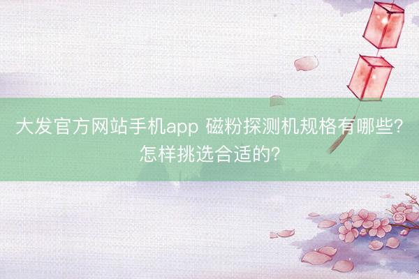 大发官方网站手机app 磁粉探测机规格有哪些？怎样挑选合适的？