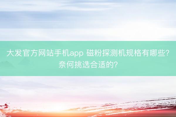 大发官方网站手机app 磁粉探测机规格有哪些？奈何挑选合适的？