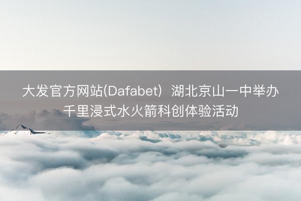 大发官方网站(Dafabet)  湖北京山一中举办千里浸式水火箭科创体验活动