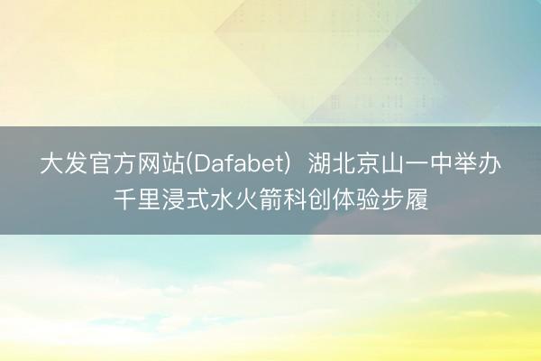大发官方网站(Dafabet)  湖北京山一中举办千里浸式水火箭科创体验步履