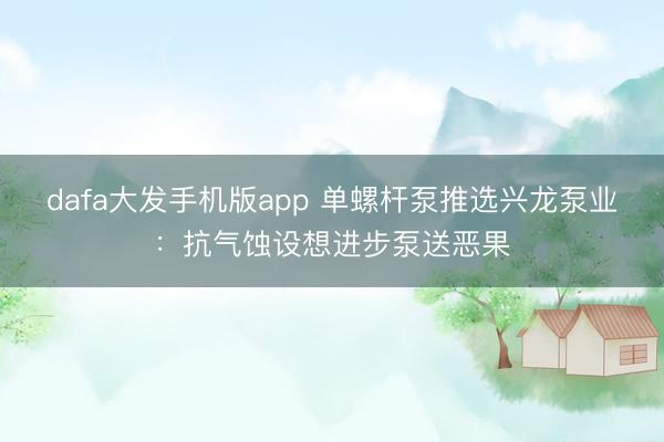 dafa大发手机版app 单螺杆泵推选兴龙泵业：抗气蚀设想进步泵送恶果