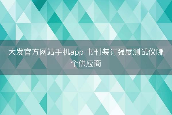 大发官方网站手机app 书刊装订强度测试仪哪个供应商