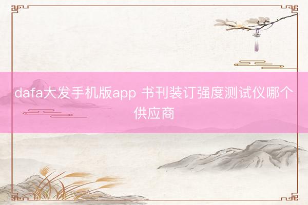 dafa大发手机版app 书刊装订强度测试仪哪个供应商