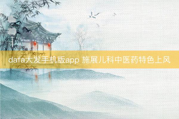 dafa大发手机版app 施展儿科中医药特色上风