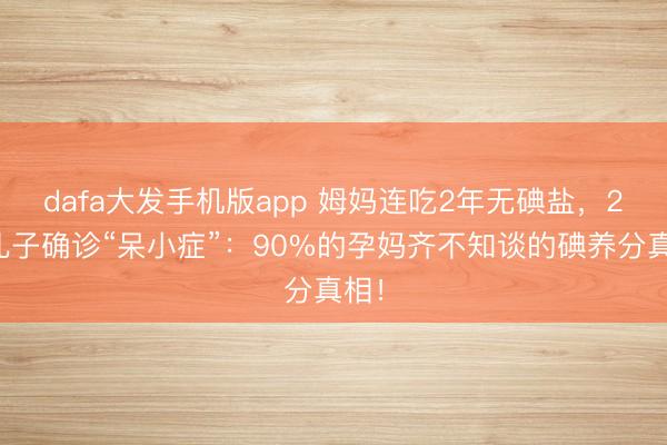 dafa大发手机版app 姆妈连吃2年无碘盐，2岁儿子确诊“呆小症”：90%的孕妈齐不知谈的碘养分真相！