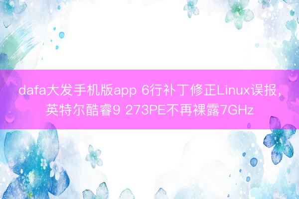 dafa大发手机版app 6行补丁修正Linux误报，英特尔酷睿9 273PE不再裸露7GHz