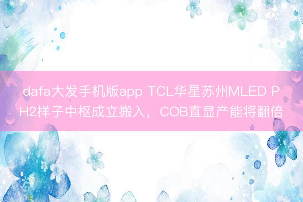 dafa大发手机版app TCL华星苏州MLED PH2样子中枢成立搬入，COB直显产能将翻倍