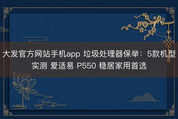大发官方网站手机app 垃圾处理器保举：5款机型实测 爱适易 P550 稳居家用首选
