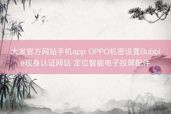 大发官方网站手机app OPPO机密设置Bubble现身认证网站 定位智能电子投屏配件