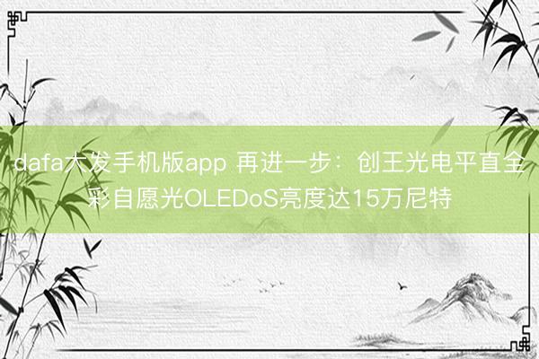 dafa大发手机版app 再进一步：创王光电平直全彩自愿光OLEDoS亮度达15万尼特