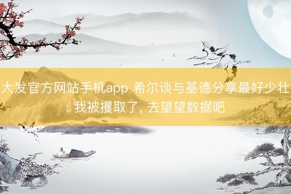 大发官方网站手机app 希尔谈与基德分享最好少壮: 我被攫取了， 去望望数据吧