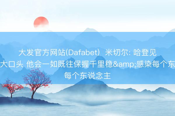 大发官方网站(Dafabet)  米切尔: 哈登见过太多大口头 他会一如既往保握千里稳&感染每个东说念主