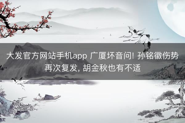 大发官方网站手机app 广厦坏音问! 孙铭徽伤势再次复发， 胡金秋也有不适