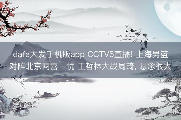 dafa大发手机版app CCTV5直播! 上海男篮对阵北京两喜一忧 王哲林大战周琦， 悬念很大