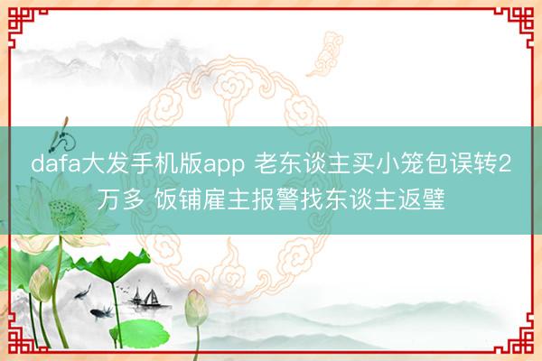 dafa大发手机版app 老东谈主买小笼包误转2万多 饭铺雇主报警找东谈主返璧