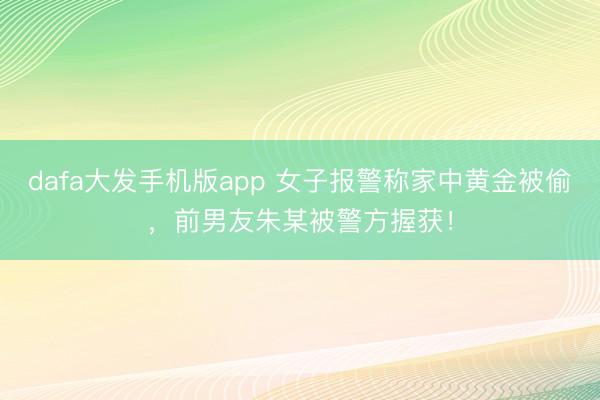 dafa大发手机版app 女子报警称家中黄金被偷，前男友朱某被警方握获！