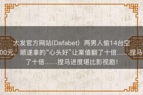 大发官方网站(Dafabet)  两男人偷14台空调当废品只卖7000元，顺遂拿的“心头好”让案值翻了十倍……捏马进度堪比影视剧！