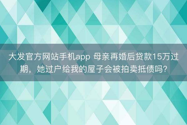 大发官方网站手机app 母亲再婚后贷款15万过期，她过户给我的屋子会被拍卖抵债吗？