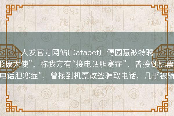 大发官方网站(Dafabet)  傅园慧被特聘为“浙江省校园反诈宣传形象大使”，称我方有“接电话胆寒症”，曾接到机票改签骗取电话，几乎被骗