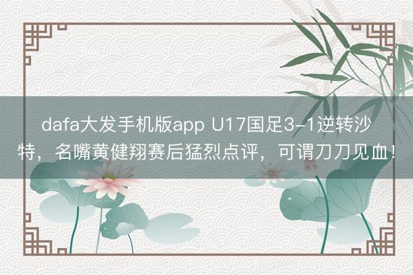 dafa大发手机版app U17国足3-1逆转沙特，名嘴黄健翔赛后猛烈点评，可谓刀刀见血！