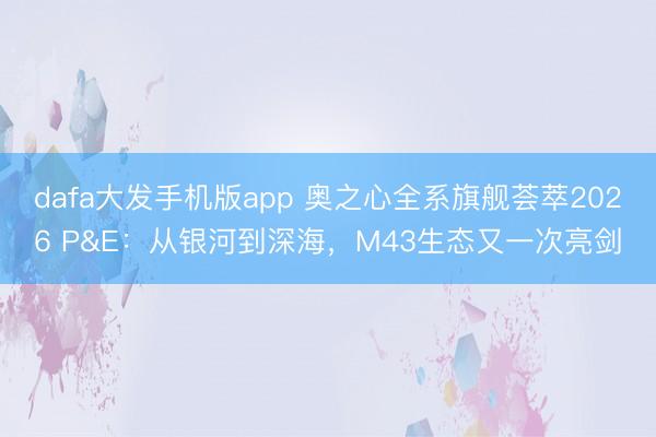 dafa大发手机版app 奥之心全系旗舰荟萃2026 P&E：从银河到深海，M43生态又一次亮剑