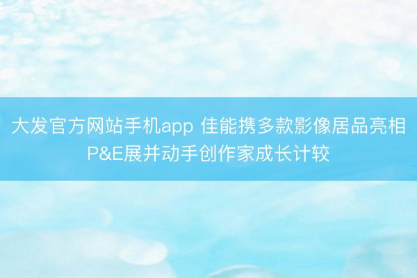 大发官方网站手机app 佳能携多款影像居品亮相P&E展并动手创作家成长计较
