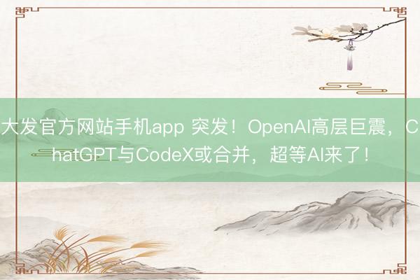 大发官方网站手机app 突发！OpenAI高层巨震，ChatGPT与CodeX或合并，超等AI来了！