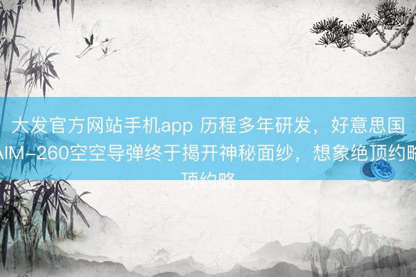 大发官方网站手机app 历程多年研发，好意思国AIM-260空空导弹终于揭开神秘面纱，想象绝顶约略