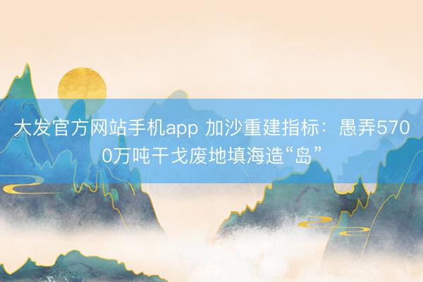 大发官方网站手机app 加沙重建指标：愚弄5700万吨干戈废地填海造“岛”