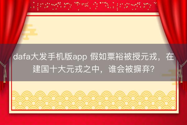 dafa大发手机版app 假如粟裕被授元戎，在建国十大元戎之中，谁会被摒弃？
