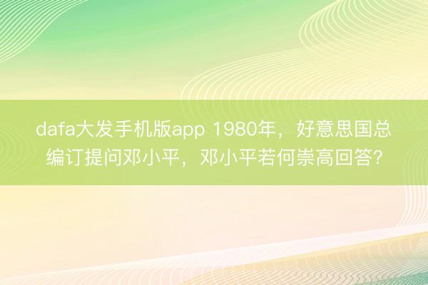 dafa大发手机版app 1980年，好意思国总编订提问邓小平，邓小平若何崇高回答？