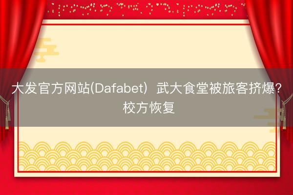 大发官方网站(Dafabet)  武大食堂被旅客挤爆? 校方恢复