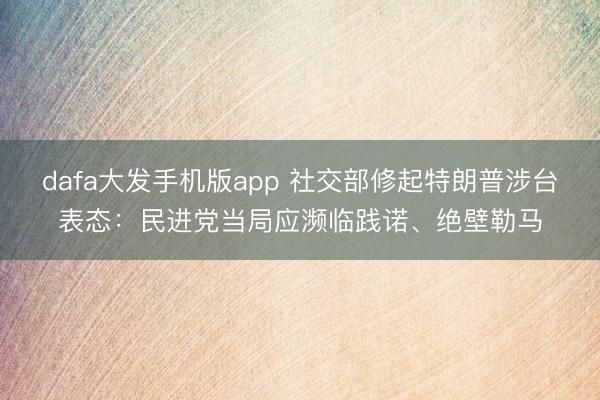 dafa大发手机版app 社交部修起特朗普涉台表态：民进党当局应濒临践诺、绝壁勒马