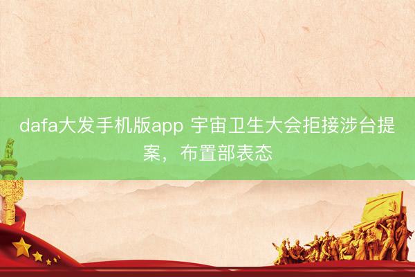 dafa大发手机版app 宇宙卫生大会拒接涉台提案，布置部表态