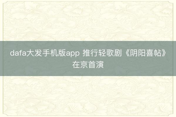 dafa大发手机版app 推行轻歌剧《阴阳喜帖》在京首演